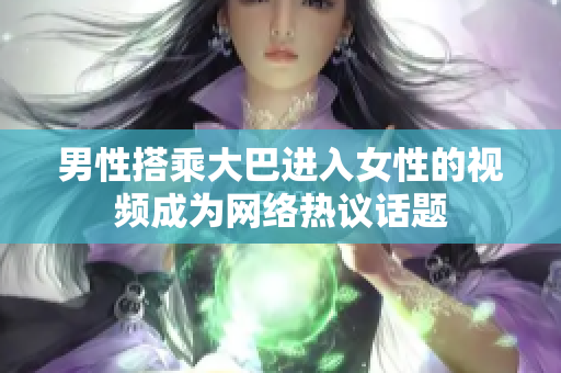 男性搭乘大巴进入女性的视频成为网络热议话题