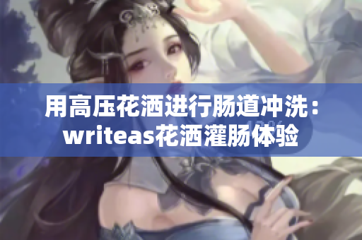 用高压花洒进行肠道冲洗：writeas花洒灌肠体验