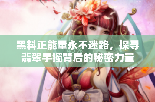 黑料正能量永不迷路，探寻翡翠手镯背后的秘密力量