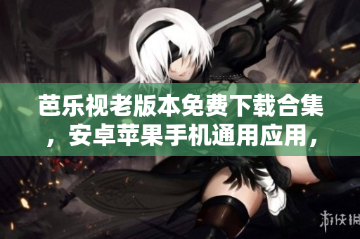 芭乐视老版本免费下载合集，安卓苹果手机通用应用，海量高清影视资源随心观看