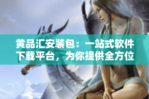 黄品汇安装包：一站式软件下载平台，为你提供全方位服务
