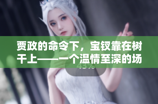 贾政的命令下，宝钗靠在树干上——一个温情至深的场景