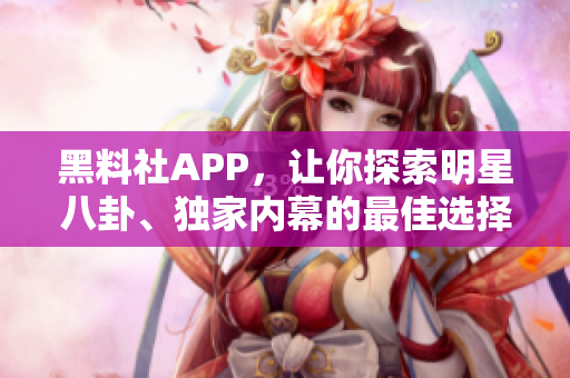 黑料社APP，让你探索明星八卦、独家内幕的最佳选择