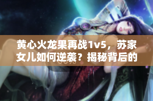 黄心火龙果再战1v5，苏家女儿如何逆袭？揭秘背后的故事与策略！