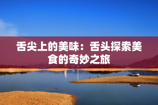舌尖上的美味：舌头探索美食的奇妙之旅