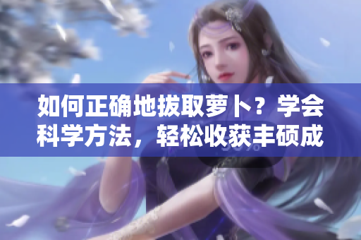 如何正确地拔取萝卜？学会科学方法，轻松收获丰硕成果!