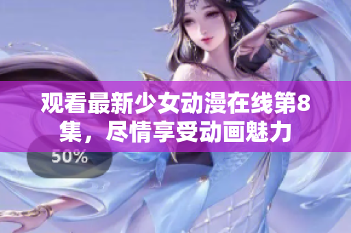 观看最新少女动漫在线第8集，尽情享受动画魅力
