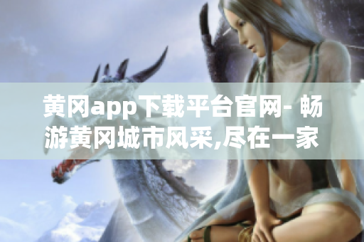 黄冈app下载平台官网- 畅游黄冈城市风采,尽在一家推广平台