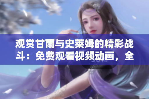 观赏甘雨与史莱姆的精彩战斗：免费观看视频动画，全情沉浸其中！