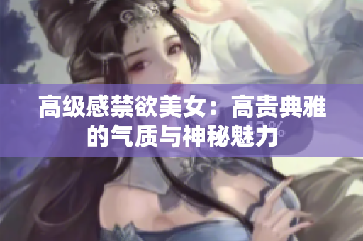 高级感禁欲美女：高贵典雅的气质与神秘魅力