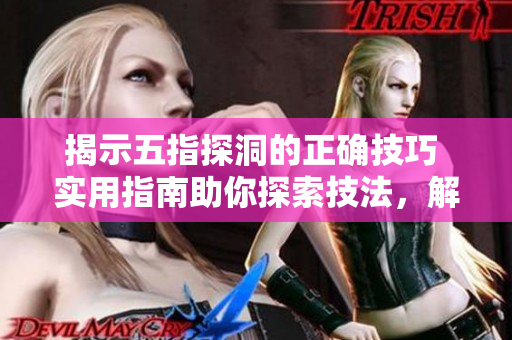 揭示五指探洞的正确技巧 实用指南助你探索技法，解密技术要诀