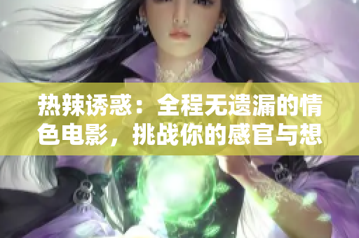 热辣诱惑：全程无遗漏的情色电影，挑战你的感官与想象