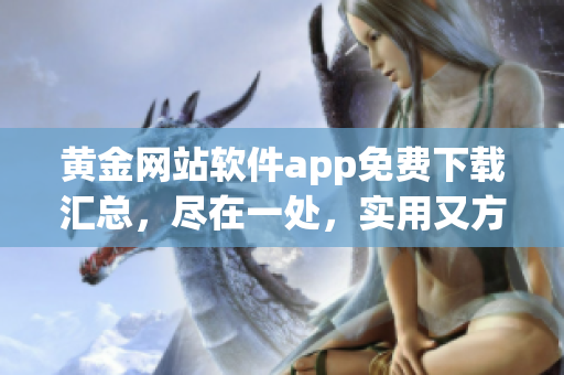 黄金网站软件app免费下载汇总，尽在一处，实用又方便，赶紧体验吧!