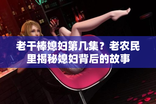 老干棒媳妇第几集？老农民里揭秘媳妇背后的故事