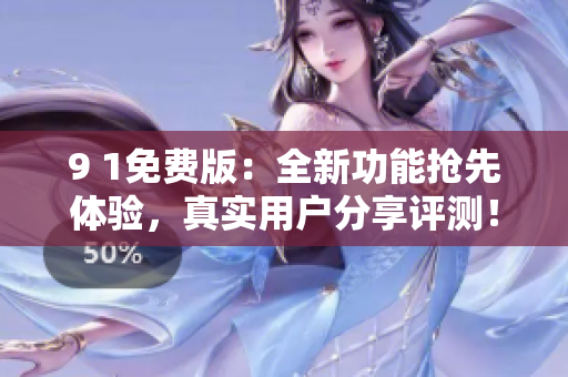 9 1免费版：全新功能抢先体验，真实用户分享评测！