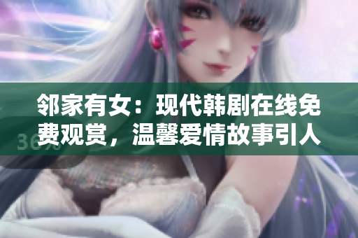 邻家有女：现代韩剧在线免费观赏，温馨爱情故事引人入胜！