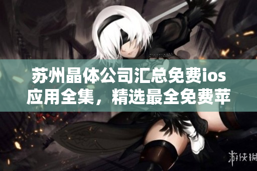 苏州晶体公司汇总免费ios应用全集，精选最全免费苹果应用合集