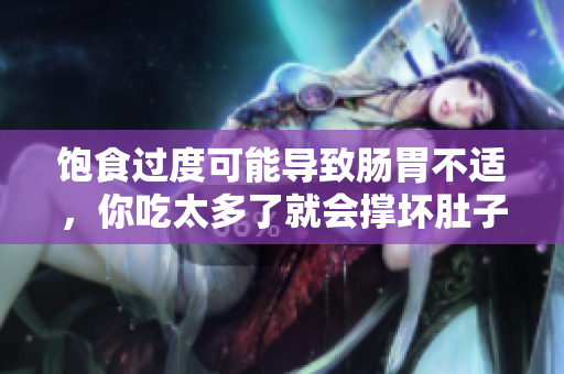 饱食过度可能导致肠胃不适，你吃太多了就会撑坏肚子