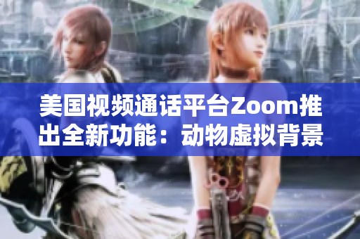 美国视频通话平台Zoom推出全新功能：动物虚拟背景