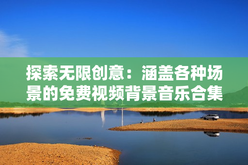 探索无限创意：涵盖各种场景的免费视频背景音乐合集