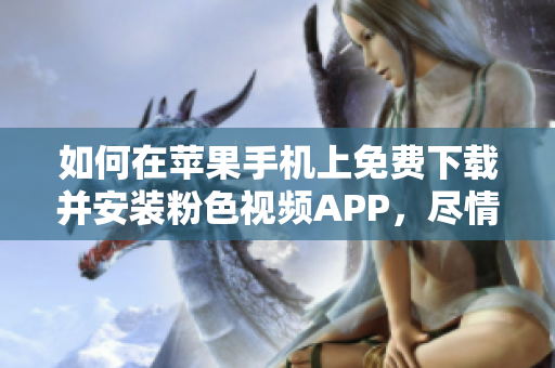 如何在苹果手机上免费下载并安装粉色视频APP，尽情畅享无限观影体验