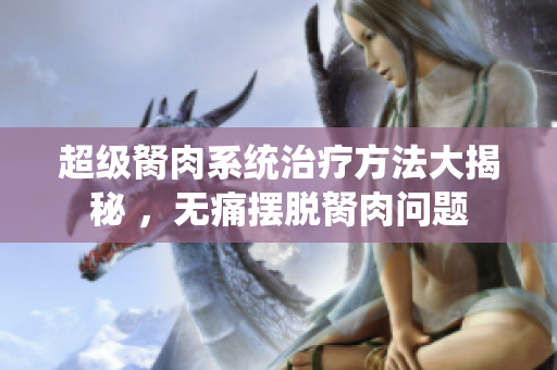 超级胬肉系统治疗方法大揭秘 ，无痛摆脱胬肉问题