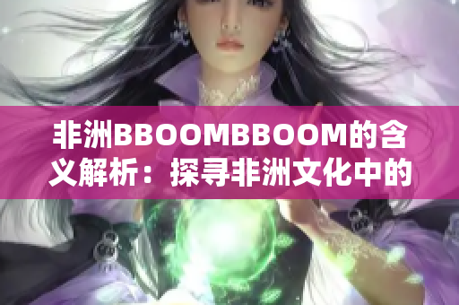 非洲BBOOMBBOOM的含义解析：探寻非洲文化中的激情与活力