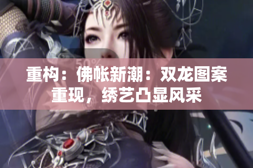 重构：佛帐新潮：双龙图案重现，绣艺凸显风采