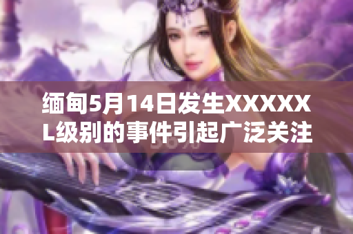 缅甸5月14日发生XXXXXL级别的事件引起广泛关注