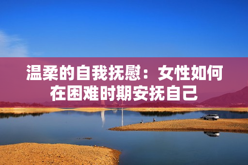 温柔的自我抚慰：女性如何在困难时期安抚自己