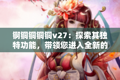 锕铜铜铜铜v27：探索其独特功能，带领您进入全新的体验境界