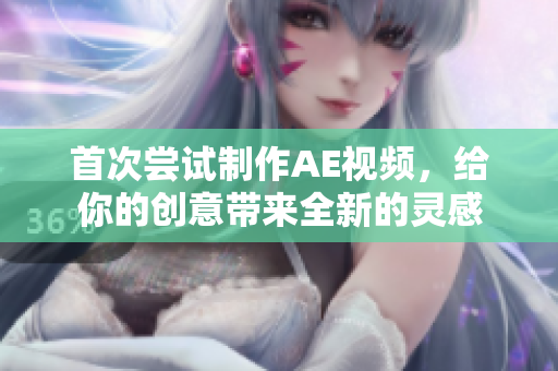 首次尝试制作AE视频，给你的创意带来全新的灵感