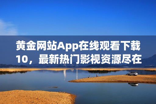 黄金网站App在线观看下载10，最新热门影视资源尽在其中