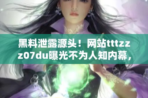 黑料泄露源头！网站tttzzz07du曝光不为人知内幕，揭秘神秘信息渗透之谜