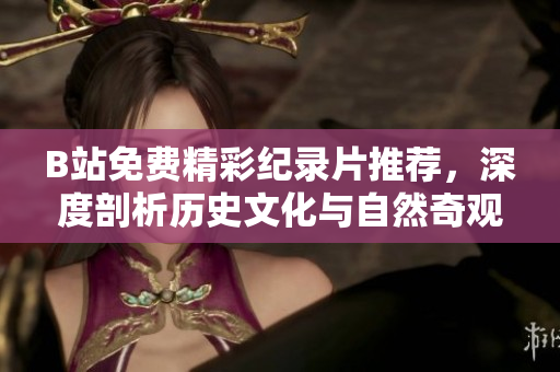 B站免费精彩纪录片推荐，深度剖析历史文化与自然奇观