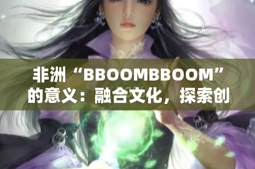 非洲“BBOOMBBOOM”的意义：融合文化，探索创新