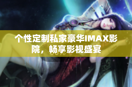 个性定制私家豪华IMAX影院，畅享影视盛宴