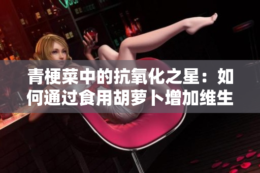 青梗菜中的抗氧化之星：如何通过食用胡萝卜增加维生素C摄入量