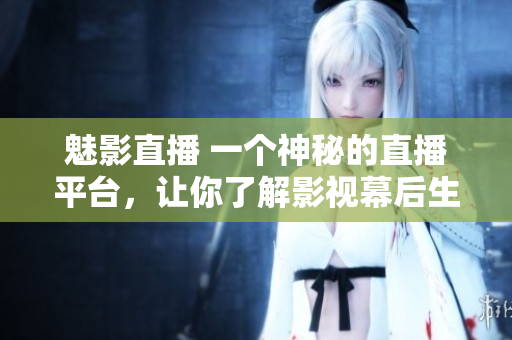 魅影直播 一个神秘的直播平台，让你了解影视幕后生活