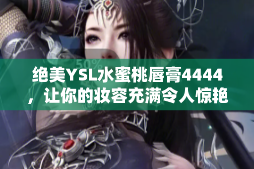 绝美YSL水蜜桃唇膏4444，让你的妆容充满令人惊艳的诱人色彩
