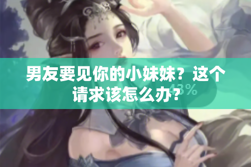 男友要见你的小妹妹？这个请求该怎么办？