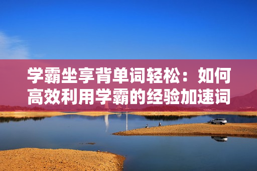 学霸坐享背单词轻松：如何高效利用学霸的经验加速词汇记忆