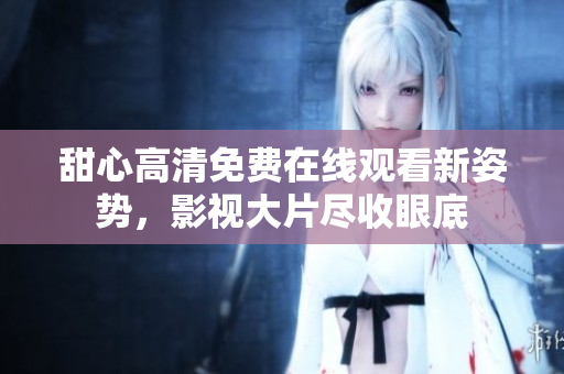 甜心高清免费在线观看新姿势，影视大片尽收眼底