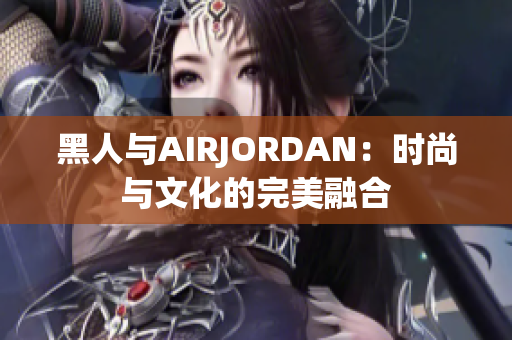 黑人与AIRJORDAN：时尚与文化的完美融合