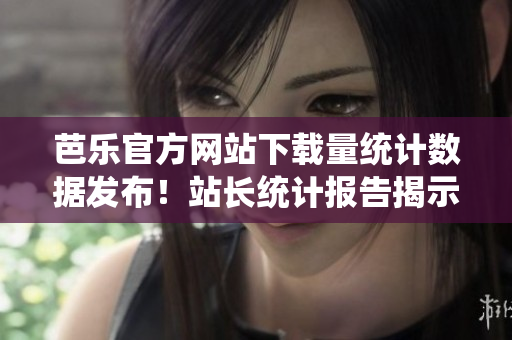芭乐官方网站下载量统计数据发布！站长统计报告揭示芭乐官网热门下载数据