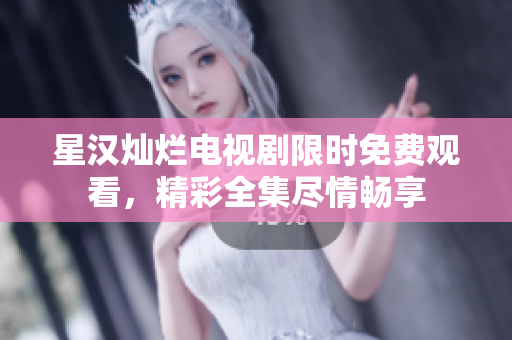 星汉灿烂电视剧限时免费观看，精彩全集尽情畅享