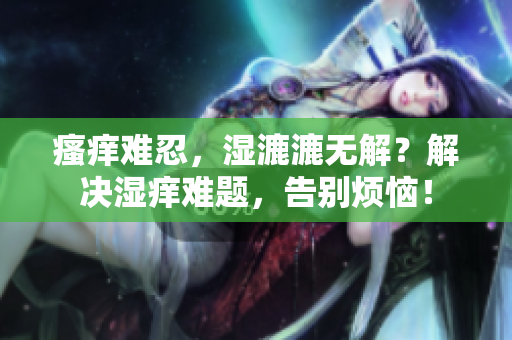 瘙痒难忍，湿漉漉无解？解决湿痒难题，告别烦恼！
