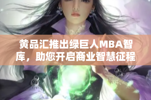 黄品汇推出绿巨人MBA智库，助您开启商业智慧征程