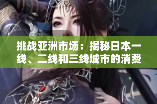 挑战亚洲市场：揭秘日本一线、二线和三线城市的消费差异