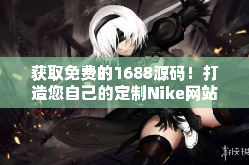 获取免费的1688源码！打造您自己的定制Nike网站！